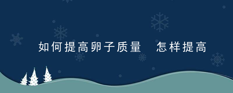 如何提高卵子质量 怎样提高卵子质量